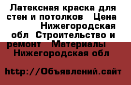 Латексная краска для стен и потолков › Цена ­ 1 500 - Нижегородская обл. Строительство и ремонт » Материалы   . Нижегородская обл.